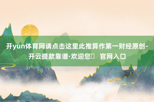 开yun体育网请点击这里此推算作第一财经原创-开云提款靠谱·欢迎您✅ 官网入口