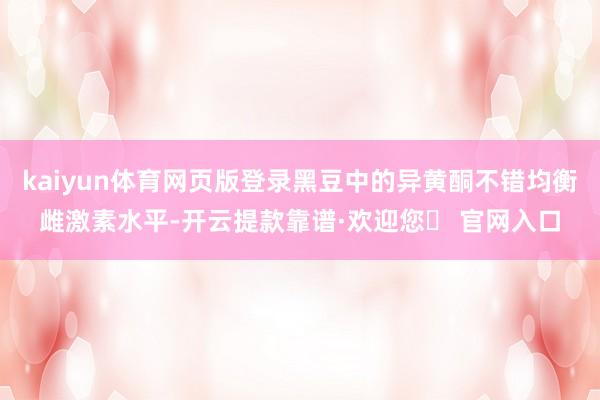 kaiyun体育网页版登录黑豆中的异黄酮不错均衡雌激素水平-开云提款靠谱·欢迎您✅ 官网入口