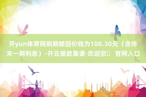 开yun体育网到期赎回价钱为108.30元（含终末一期利息）-开云提款靠谱·欢迎您✅ 官网入口