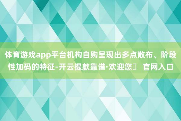 体育游戏app平台机构自购呈现出多点散布、阶段性加码的特征-开云提款靠谱·欢迎您✅ 官网入口