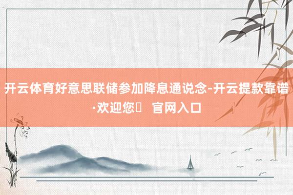 开云体育好意思联储参加降息通说念-开云提款靠谱·欢迎您✅ 官网入口