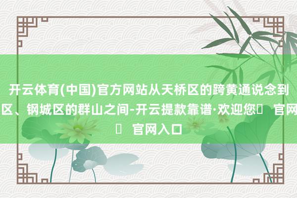 开云体育(中国)官方网站从天桥区的跨黄通说念到莱芜区、钢城区的群山之间-开云提款靠谱·欢迎您✅ 官网入口