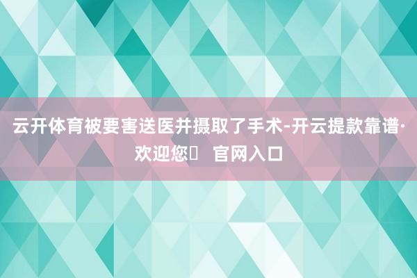 云开体育被要害送医并摄取了手术-开云提款靠谱·欢迎您✅ 官网入口