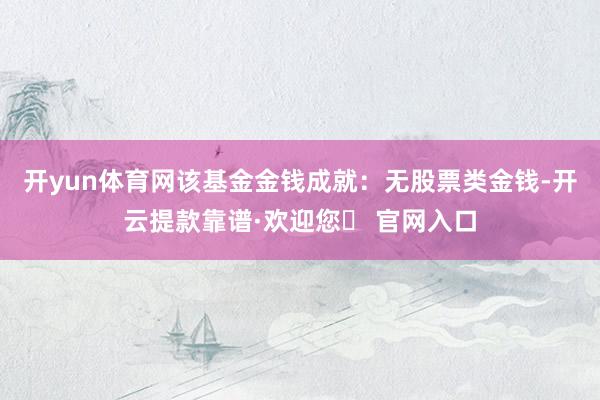 开yun体育网该基金金钱成就：无股票类金钱-开云提款靠谱·欢迎您✅ 官网入口
