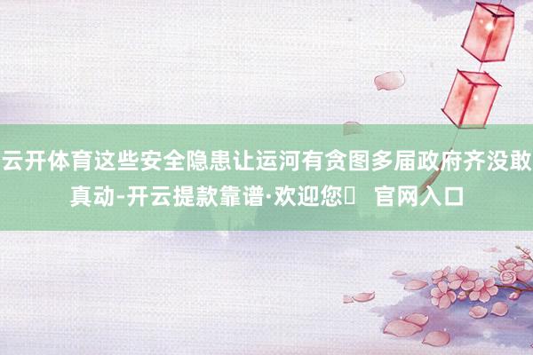 云开体育这些安全隐患让运河有贪图多届政府齐没敢真动-开云提款靠谱·欢迎您✅ 官网入口