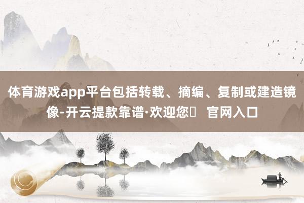 体育游戏app平台包括转载、摘编、复制或建造镜像-开云提款靠谱·欢迎您✅ 官网入口