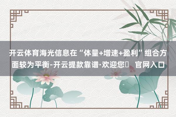 开云体育　　海光信息在“体量+增速+盈利”组合方面较为平衡-开云提款靠谱·欢迎您✅ 官网入口