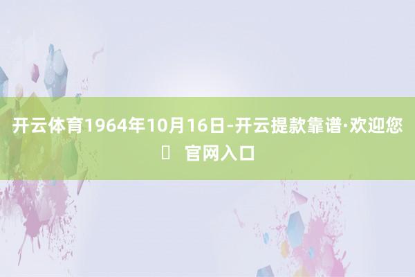 开云体育1964年10月16日-开云提款靠谱·欢迎您✅ 官网入口