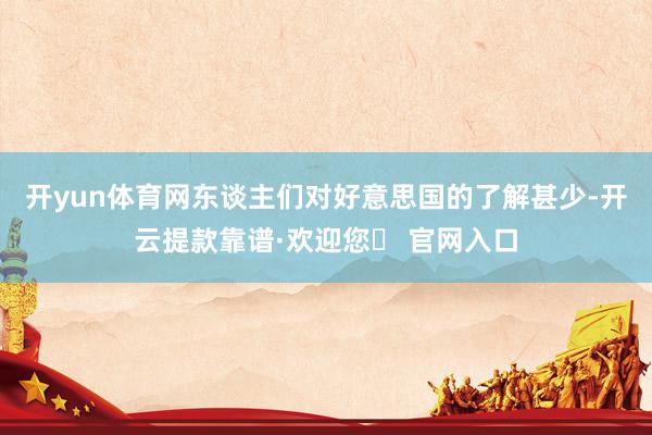 开yun体育网东谈主们对好意思国的了解甚少-开云提款靠谱·欢迎您✅ 官网入口