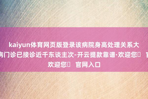 kaiyun体育网页版登录该病院身高处理关系大家、专病门诊已接诊近千东谈主次-开云提款靠谱·欢迎您✅ 官网入口