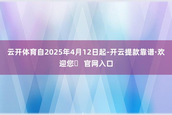 云开体育自2025年4月12日起-开云提款靠谱·欢迎您✅ 官网入口