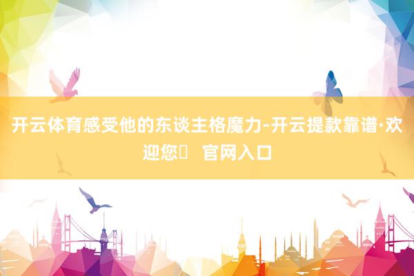 开云体育感受他的东谈主格魔力-开云提款靠谱·欢迎您✅ 官网入口