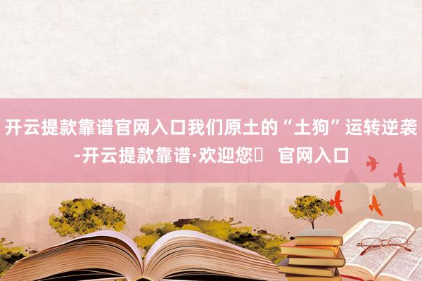 开云提款靠谱官网入口我们原土的“土狗”运转逆袭-开云提款靠谱·欢迎您✅ 官网入口
