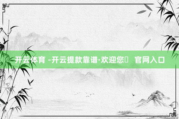 开云体育 -开云提款靠谱·欢迎您✅ 官网入口