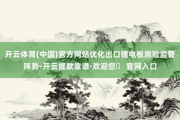 开云体育(中国)官方网站优化出口锂电板测验监管阵势-开云提款靠谱·欢迎您✅ 官网入口