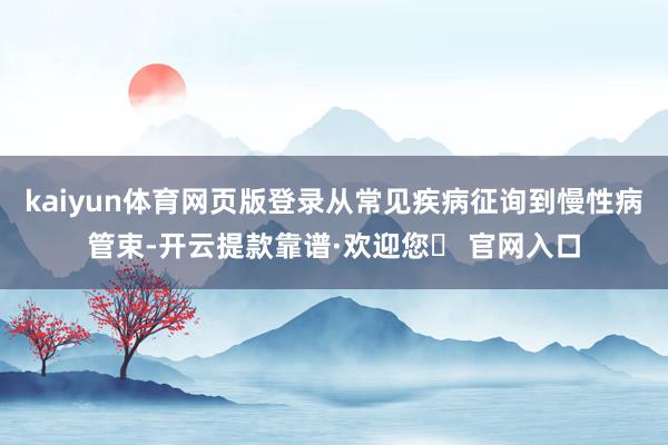 kaiyun体育网页版登录从常见疾病征询到慢性病管束-开云提款靠谱·欢迎您✅ 官网入口