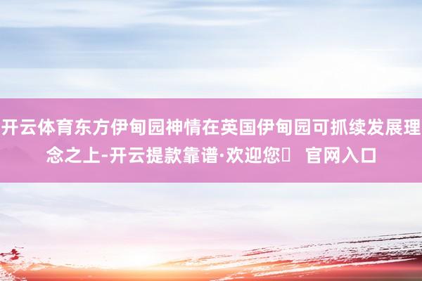 开云体育东方伊甸园神情在英国伊甸园可抓续发展理念之上-开云提款靠谱·欢迎您✅ 官网入口