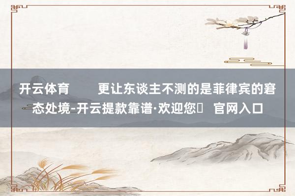开云体育        更让东谈主不测的是菲律宾的窘态处境-开云提款靠谱·欢迎您✅ 官网入口