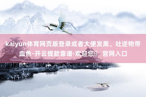 kaiyun体育网页版登录或者大便发黑、吐逆物带血色-开云提款靠谱·欢迎您✅ 官网入口
