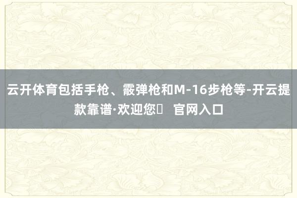 云开体育包括手枪、霰弹枪和M-16步枪等-开云提款靠谱·欢迎您✅ 官网入口