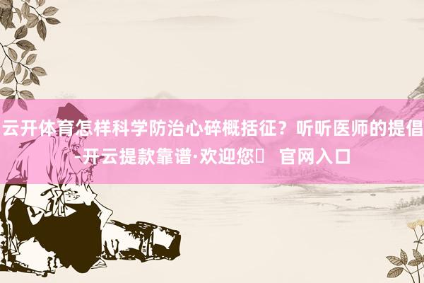 云开体育怎样科学防治心碎概括征？听听医师的提倡-开云提款靠谱·欢迎您✅ 官网入口