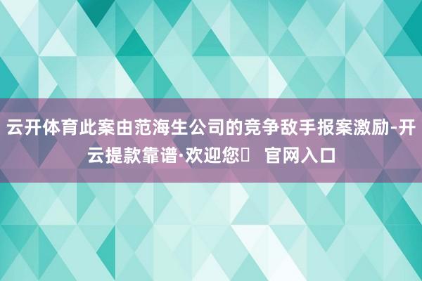 云开体育此案由范海生公司的竞争敌手报案激励-开云提款靠谱·欢迎您✅ 官网入口