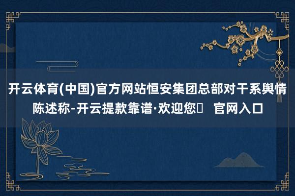 开云体育(中国)官方网站恒安集团总部对干系舆情陈述称-开云提款靠谱·欢迎您✅ 官网入口
