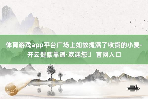 体育游戏app平台广场上如故摊满了收货的小麦-开云提款靠谱·欢迎您✅ 官网入口