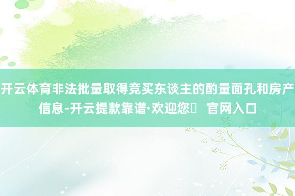 开云体育非法批量取得竞买东谈主的酌量面孔和房产信息-开云提款靠谱·欢迎您✅ 官网入口