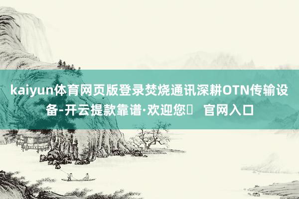 kaiyun体育网页版登录焚烧通讯深耕OTN传输设备-开云提款靠谱·欢迎您✅ 官网入口