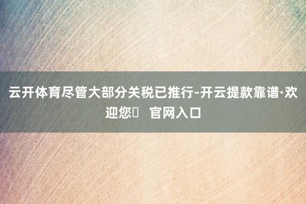 云开体育尽管大部分关税已推行-开云提款靠谱·欢迎您✅ 官网入口