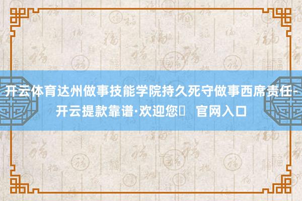 开云体育达州做事技能学院持久死守做事西席责任-开云提款靠谱·欢迎您✅ 官网入口