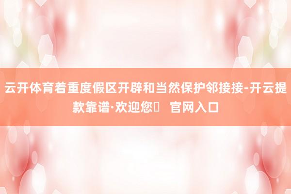 云开体育着重度假区开辟和当然保护邻接接-开云提款靠谱·欢迎您✅ 官网入口