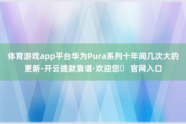 体育游戏app平台华为Pura系列十年间几次大的更新-开云提款靠谱·欢迎您✅ 官网入口