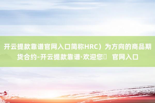 开云提款靠谱官网入口简称HRC）为方向的商品期货合约-开云提款靠谱·欢迎您✅ 官网入口