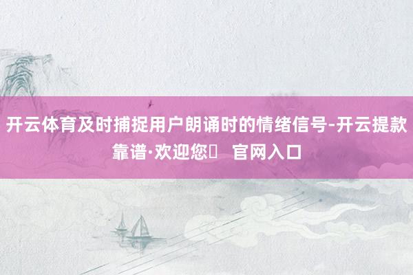 开云体育及时捕捉用户朗诵时的情绪信号-开云提款靠谱·欢迎您✅ 官网入口