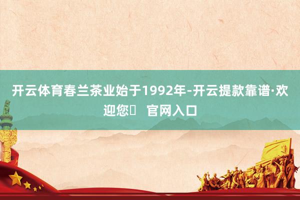 开云体育春兰茶业始于1992年-开云提款靠谱·欢迎您✅ 官网入口