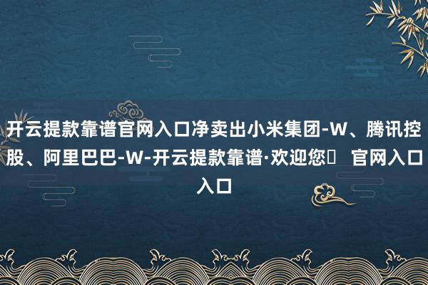 开云提款靠谱官网入口净卖出小米集团-W、腾讯控股、阿里巴巴-W-开云提款靠谱·欢迎您✅ 官网入口