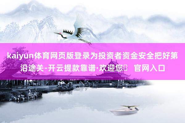 kaiyun体育网页版登录为投资者资金安全把好第沿途关-开云提款靠谱·欢迎您✅ 官网入口