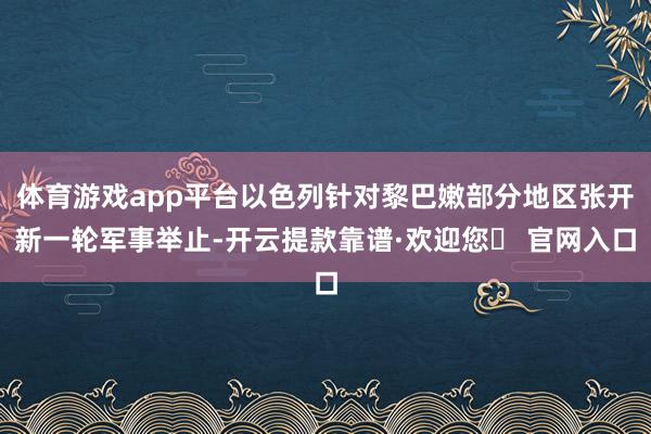 体育游戏app平台以色列针对黎巴嫩部分地区张开新一轮军事举止-开云提款靠谱·欢迎您✅ 官网入口