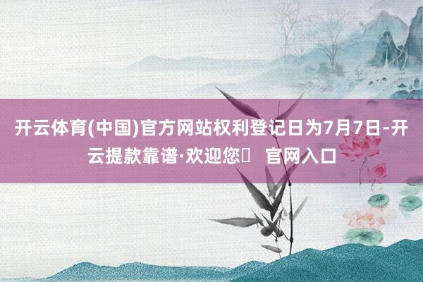 开云体育(中国)官方网站权利登记日为7月7日-开云提款靠谱·欢迎您✅ 官网入口