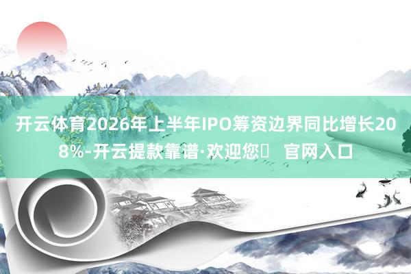 开云体育2026年上半年IPO筹资边界同比增长208%-开云提款靠谱·欢迎您✅ 官网入口