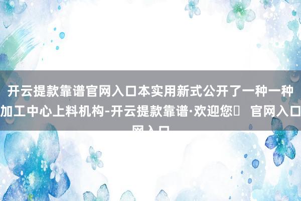 开云提款靠谱官网入口本实用新式公开了一种一种加工中心上料机构-开云提款靠谱·欢迎您✅ 官网入口