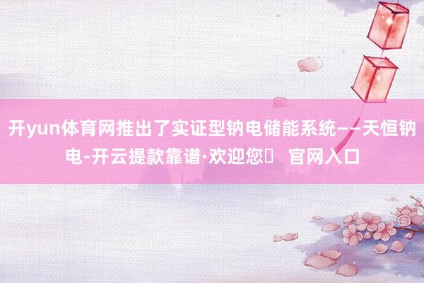 开yun体育网推出了实证型钠电储能系统——天恒钠电-开云提款靠谱·欢迎您✅ 官网入口