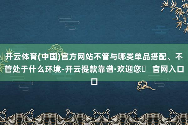 开云体育(中国)官方网站不管与哪类单品搭配、不管处于什么环境-开云提款靠谱·欢迎您✅ 官网入口