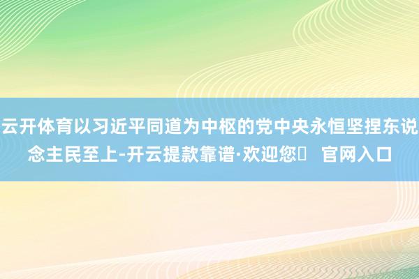 云开体育以习近平同道为中枢的党中央永恒坚捏东说念主民至上-开云提款靠谱·欢迎您✅ 官网入口