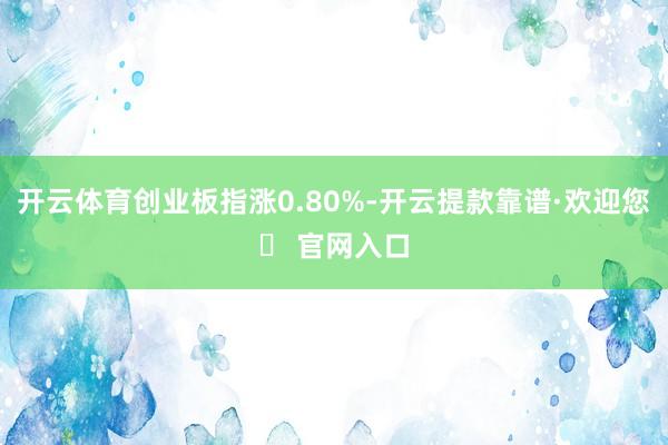 开云体育创业板指涨0.80%-开云提款靠谱·欢迎您✅ 官网入口