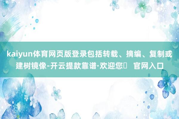 kaiyun体育网页版登录包括转载、摘编、复制或建树镜像-开云提款靠谱·欢迎您✅ 官网入口