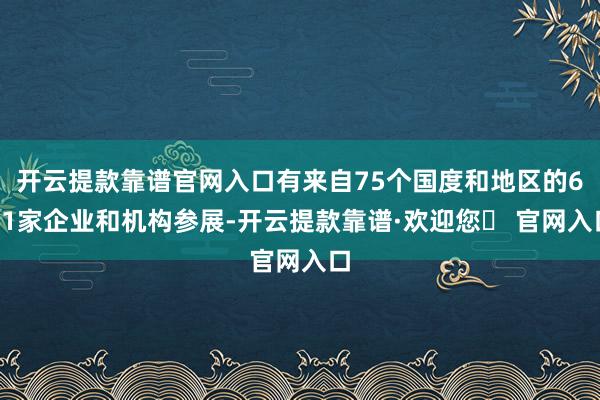 开云提款靠谱官网入口有来自75个国度和地区的651家企业和机构参展-开云提款靠谱·欢迎您✅ 官网入口