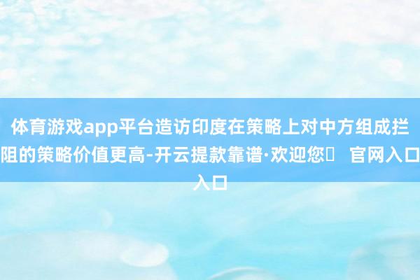 体育游戏app平台造访印度在策略上对中方组成拦阻的策略价值更高-开云提款靠谱·欢迎您✅ 官网入口
